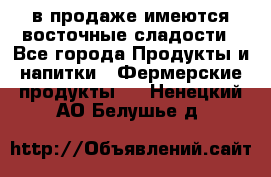 в продаже имеются восточные сладости - Все города Продукты и напитки » Фермерские продукты   . Ненецкий АО,Белушье д.